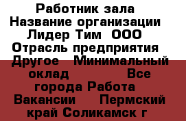 Работник зала › Название организации ­ Лидер Тим, ООО › Отрасль предприятия ­ Другое › Минимальный оклад ­ 15 800 - Все города Работа » Вакансии   . Пермский край,Соликамск г.